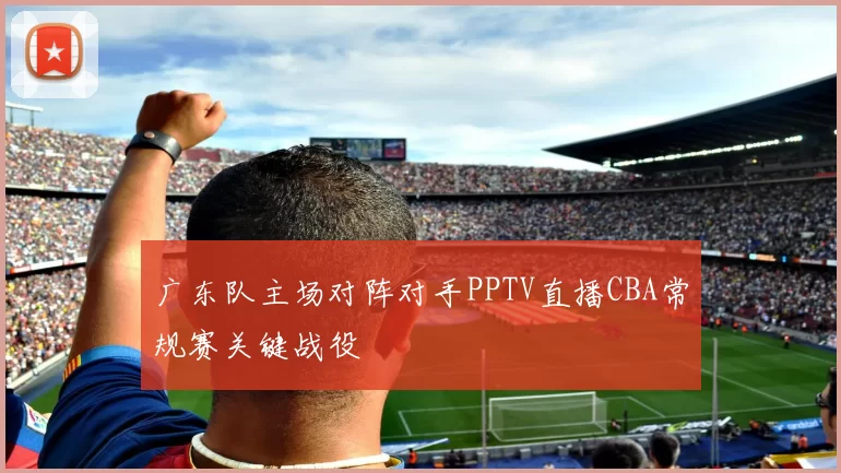 广东队主场对阵对手PPTV直播CBA常规赛关键战役