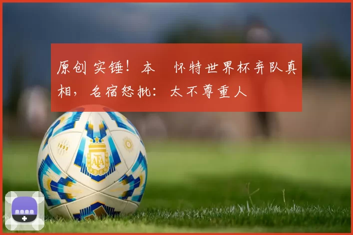 原创 实锤！本・怀特世界杯弃队真相，名宿怒批：太不尊重人