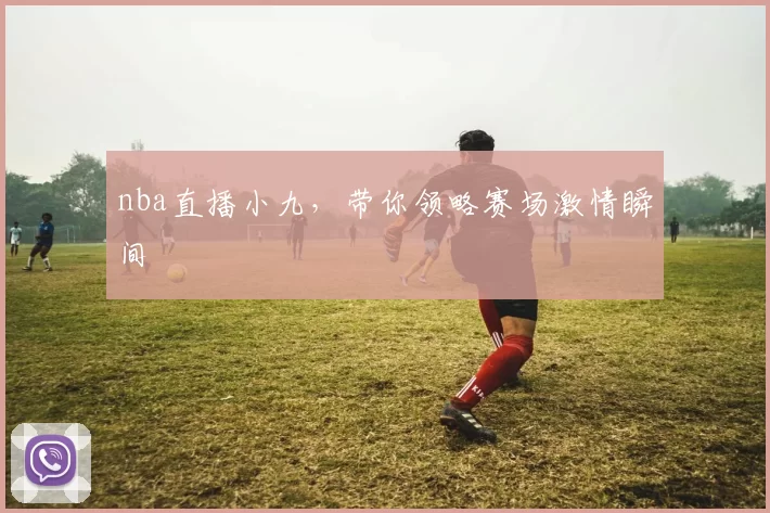 nba直播小九，带你领略赛场激情瞬间