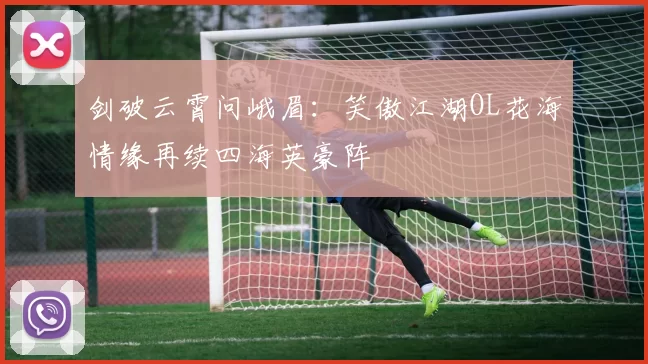 剑破云霄问峨眉:笑傲江湖OL花海情缘再续四海英豪阵