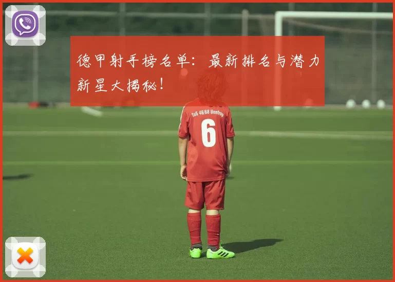 德甲射手榜名单：最新排名与潜力新星大揭秘！