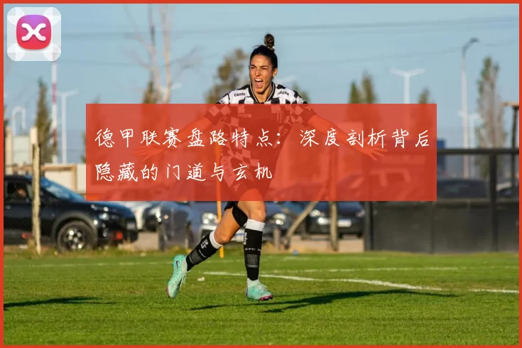 德甲联赛盘路特点：深度剖析背后隐藏的门道与玄机