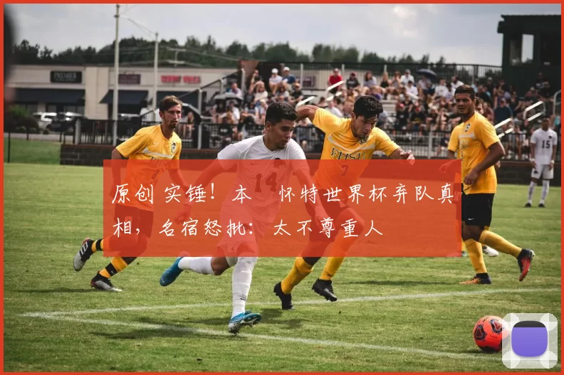 原创 实锤！本・怀特世界杯弃队真相，名宿怒批：太不尊重人