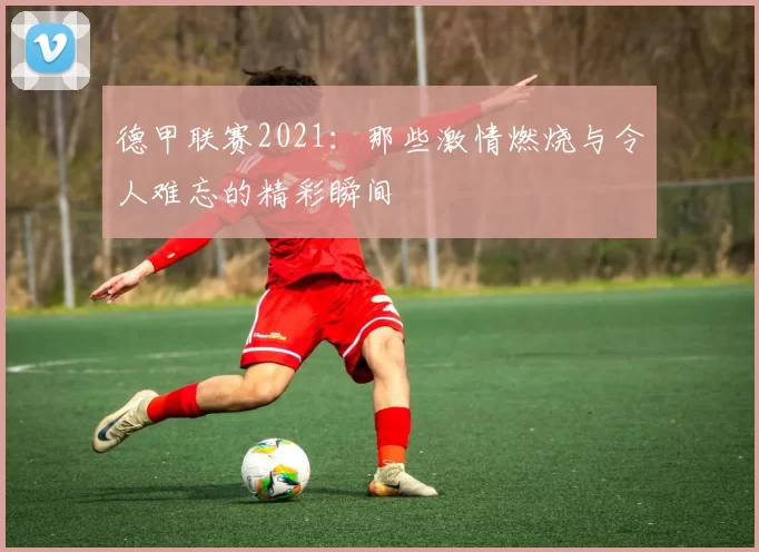 德甲联赛2021：那些激情燃烧与令人难忘的精彩瞬间