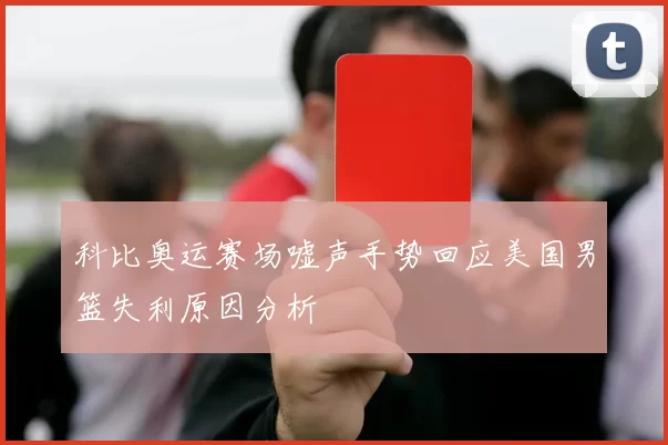 科比奥运赛场嘘声手势回应美国男篮失利原因分析
