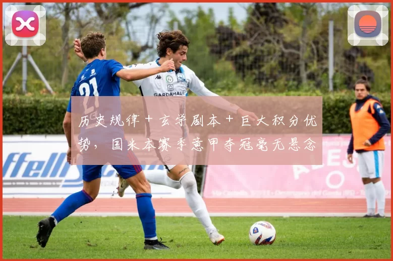 历史规律＋玄学剧本＋巨大积分优势，国米本赛季意甲夺冠毫无悬念