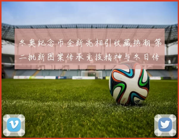 冬奥纪念币全新亮相引收藏热潮 第二批新图案传承竞技精神与冬日传奇