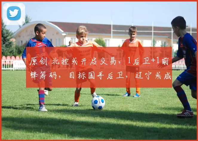 原创 北控或开启交易,1后卫+1前锋筹码,目标国手后卫,辽宁或成重点