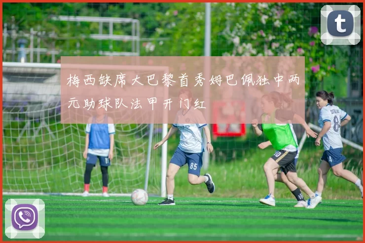 梅西缺席大巴黎首秀姆巴佩独中两元助球队法甲开门红