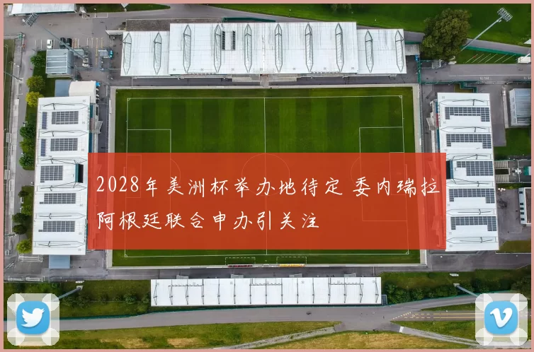 2028年美洲杯举办地待定 委内瑞拉阿根廷联合申办引关注