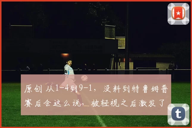 原创 从1-4到9-1，没料到特鲁姆普赛后会这么说，被轻视之后激发了斗志