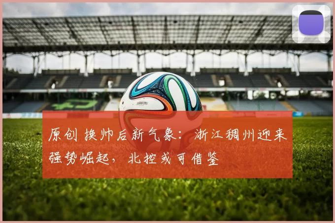 原创 换帅后新气象：浙江稠州迎来强势崛起，北控或可借鉴