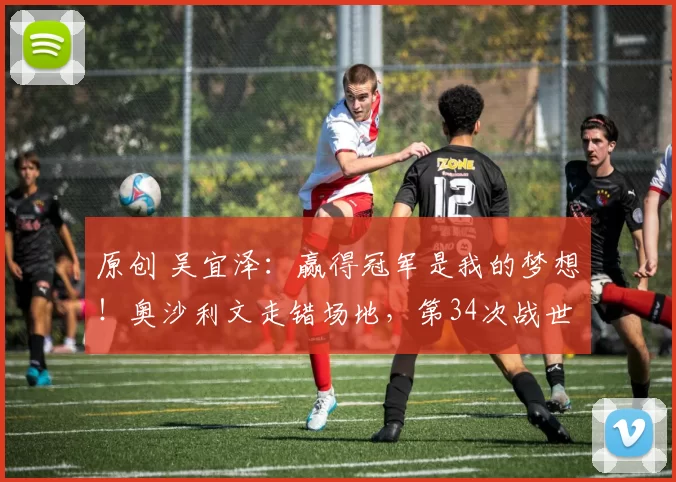 原创 吴宜泽：赢得冠军是我的梦想！奥沙利文走错场地，第34次战世锦赛