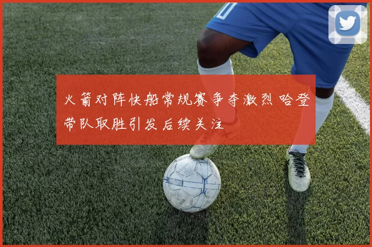 火箭对阵快船常规赛争夺激烈 哈登带队取胜引发后续关注