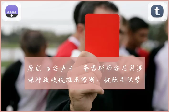 原创 吉安卢卡・普雷斯蒂安尼因涉嫌种族歧视维尼修斯，被欧足联禁赛