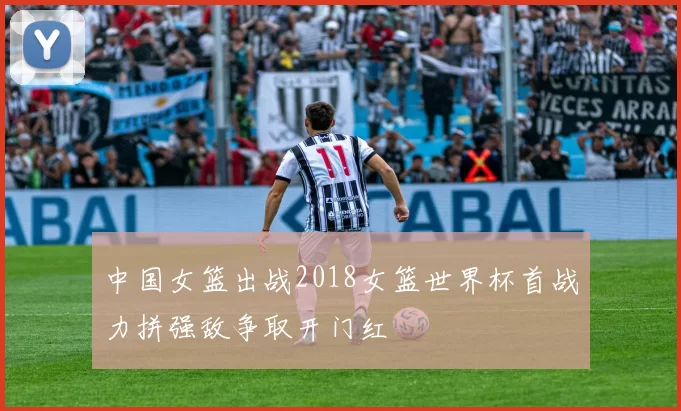 中国女篮出战2018女篮世界杯首战力拼强敌争取开门红