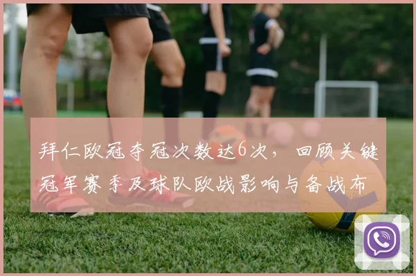 拜仁欧冠夺冠次数达6次，回顾关键冠军赛季及球队欧战影响与备战布局