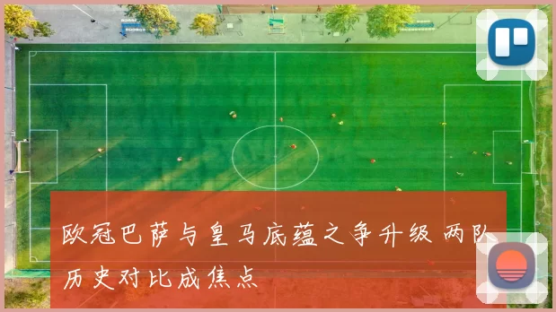 欧冠巴萨与皇马底蕴之争升级 两队历史对比成焦点