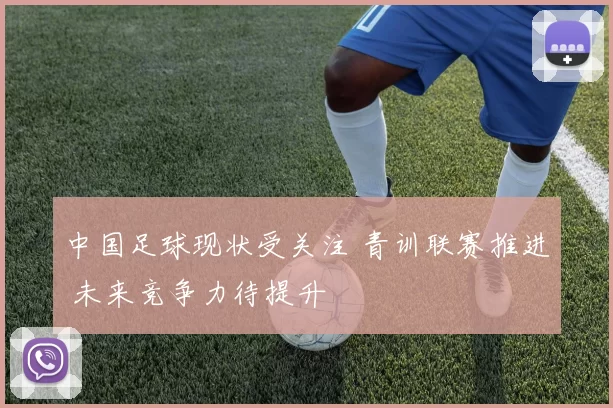 中国足球现状受关注 青训联赛推进 未来竞争力待提升