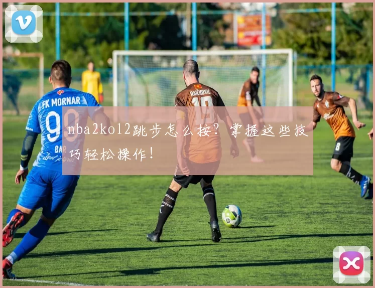 nba2kol2跳步怎么按？掌握这些技巧轻松操作！