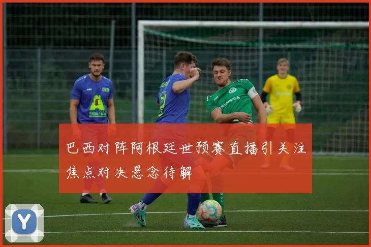 巴西对阵阿根廷世预赛直播引关注焦点对决悬念待解