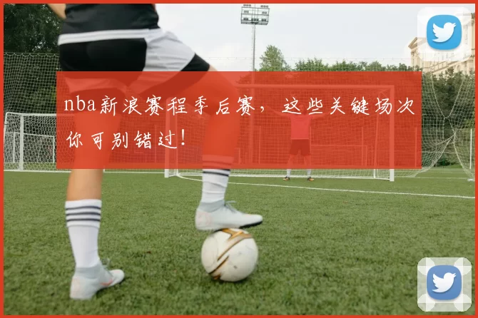 nba新浪赛程季后赛，这些关键场次你可别错过！