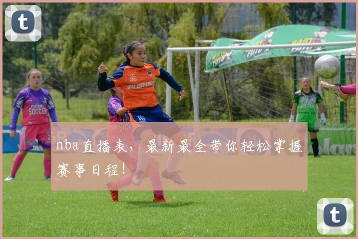 nba直播表，最新最全带你轻松掌握赛事日程！
