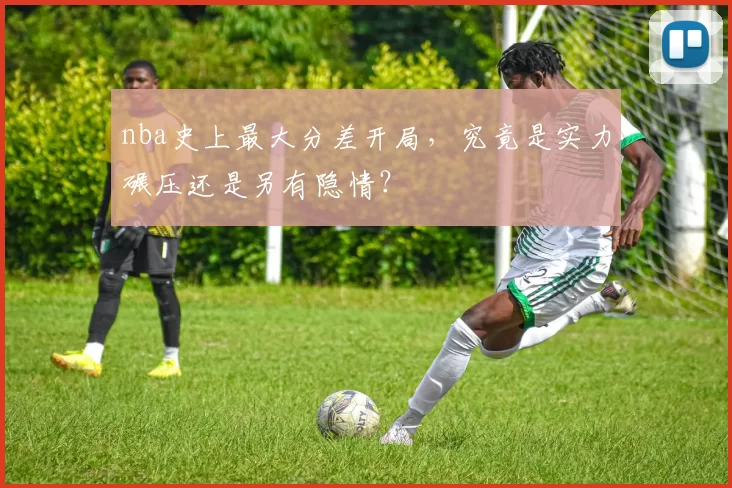 nba史上最大分差开局，究竟是实力碾压还是另有隐情？