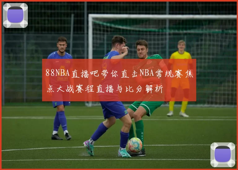 88NBA直播吧带你直击NBA常规赛焦点大战赛程直播与比分解析