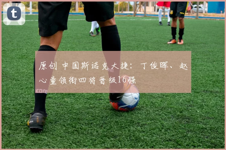 原创 中国斯诺克大捷：丁俊晖、赵心童领衔四将晋级16强