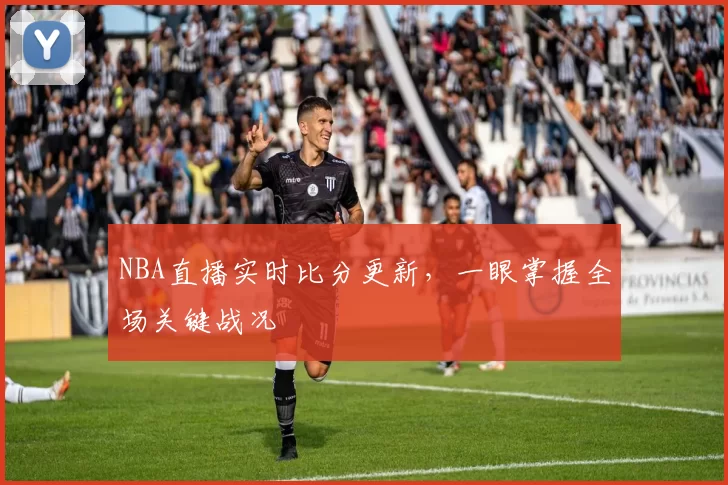 NBA直播实时比分更新，一眼掌握全场关键战况