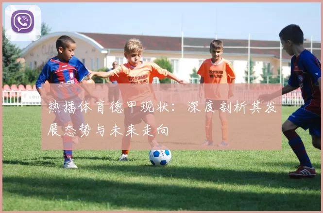 热播体育德甲现状:深度剖析其发展态势与未来走向