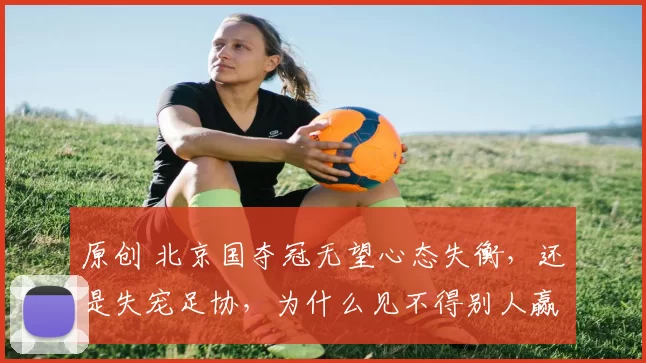 原创 北京国夺冠无望心态失衡，还是失宠足协，为什么见不得别人赢球？