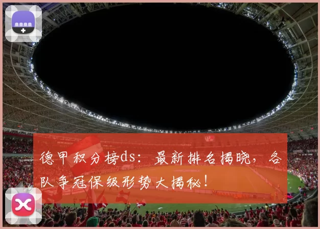 德甲积分榜ds：最新排名揭晓，各队争冠保级形势大揭秘！