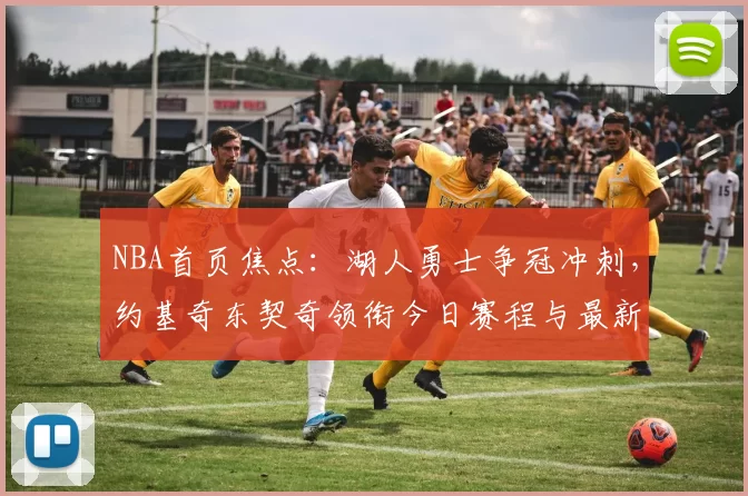 NBA首页焦点：湖人勇士争冠冲刺，约基奇东契奇领衔今日赛程与最新战报