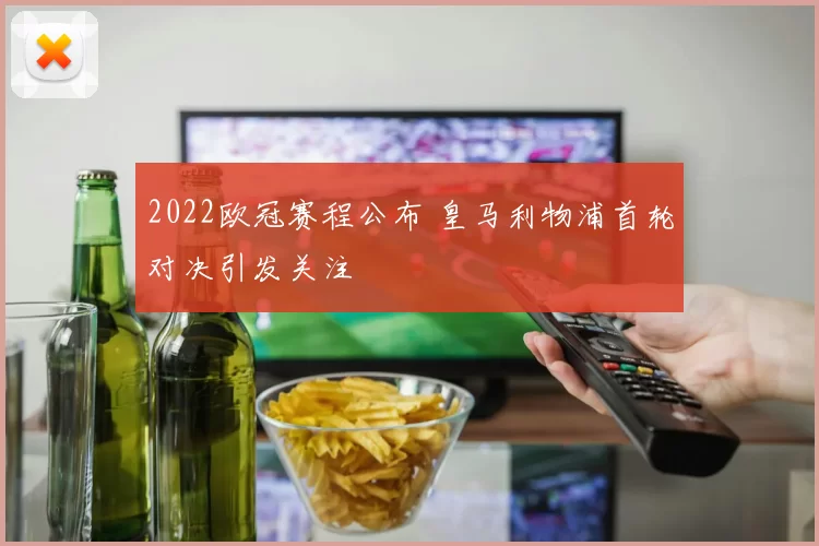 2022欧冠赛程公布 皇马利物浦首轮对决引发关注