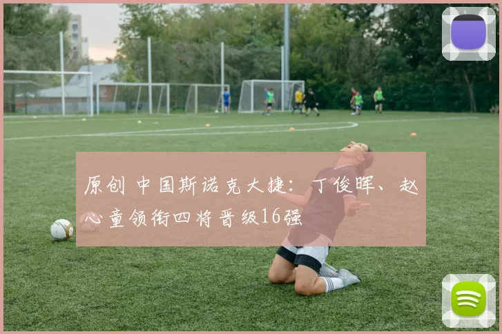 原创 中国斯诺克大捷：丁俊晖、赵心童领衔四将晋级16强