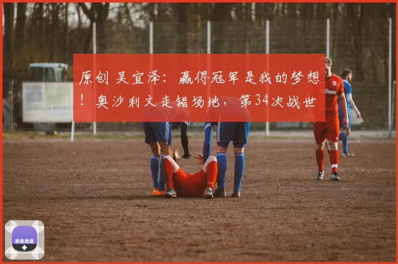 原创 吴宜泽：赢得冠军是我的梦想！奥沙利文走错场地，第34次战世锦赛