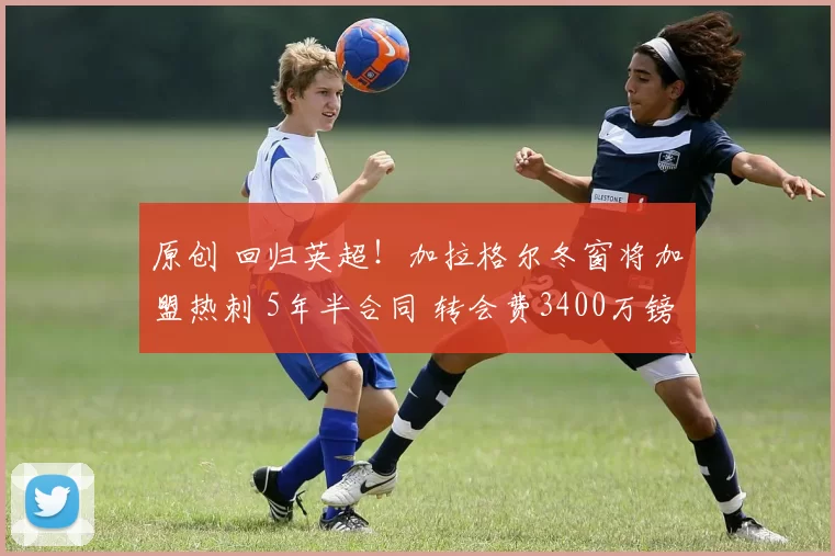 原创 回归英超!加拉格尔冬窗将加盟热刺 5年半合同 转会费3400万镑