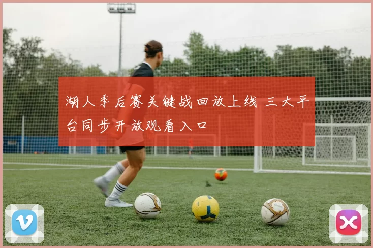 湖人季后赛关键战回放上线 三大平台同步开放观看入口