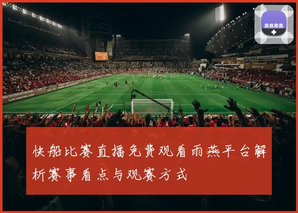 快船比赛直播免费观看雨燕平台解析赛事看点与观赛方式