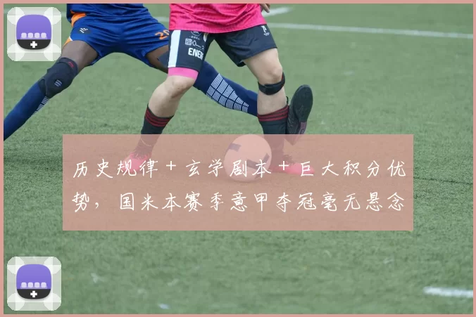 历史规律＋玄学剧本＋巨大积分优势，国米本赛季意甲夺冠毫无悬念