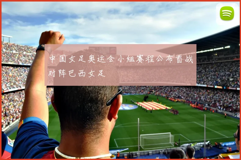 中国女足奥运会小组赛程公布首战对阵巴西女足