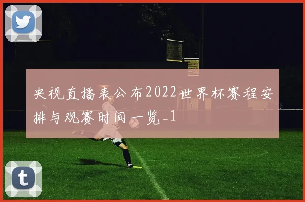 央视直播表公布2022世界杯赛程安排与观赛时间一览_1