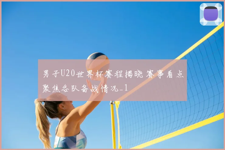 男子U20世界杯赛程揭晓 赛事看点聚焦各队备战情况_1