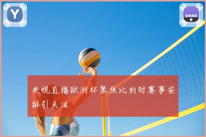 央视直播欧洲杯聚焦比利时赛事安排引关注