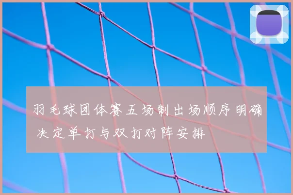 羽毛球团体赛五场制出场顺序明确 决定单打与双打对阵安排
