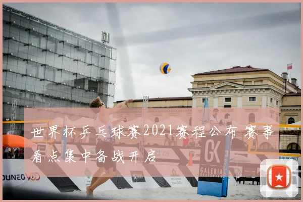 世界杯乒乓球赛2021赛程公布 赛事看点集中备战开启