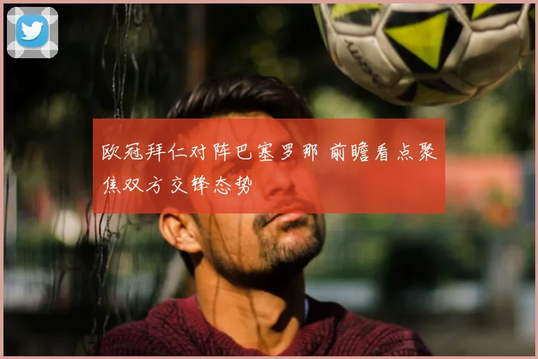 欧冠拜仁对阵巴塞罗那 前瞻看点聚焦双方交锋态势