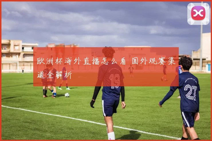 欧洲杯海外直播怎么看 国外观赛渠道全解析